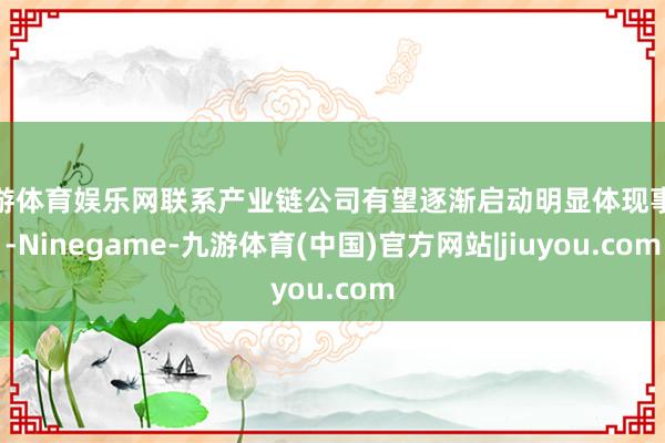 九游体育娱乐网联系产业链公司有望逐渐启动明显体现事迹-Ninegame-九游体育(中国)官方网站|jiuyou.com