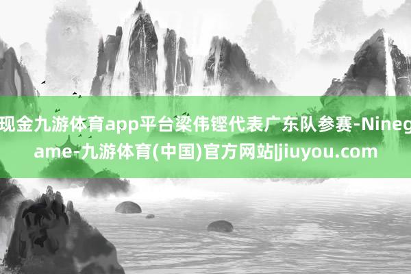 现金九游体育app平台梁伟铿代表广东队参赛-Ninegame-九游体育(中国)官方网站|jiuyou.com