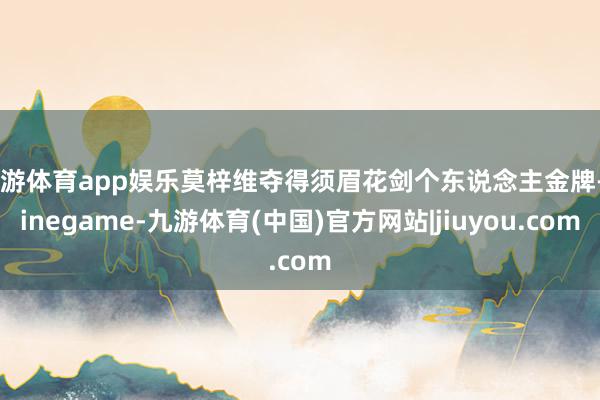 九游体育app娱乐莫梓维夺得须眉花剑个东说念主金牌-Ninegame-九游体育(中国)官方网站|jiuyou.com