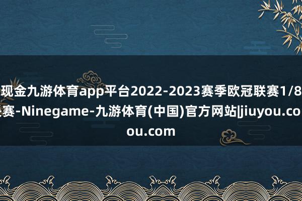 现金九游体育app平台2022-2023赛季欧冠联赛1/8决赛-Ninegame-九游体育(中国)官方网站|jiuyou.com