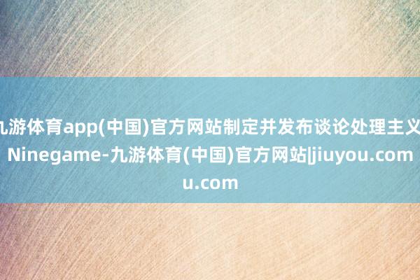 九游体育app(中国)官方网站制定并发布谈论处理主义-Ninegame-九游体育(中国)官方网站|jiuyou.com