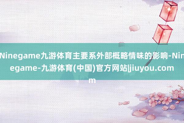 Ninegame九游体育主要系外部概略情味的影响-Ninegame-九游体育(中国)官方网站|jiuyou.com