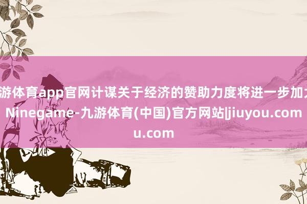 九游体育app官网计谋关于经济的赞助力度将进一步加大-Ninegame-九游体育(中国)官方网站|jiuyou.com