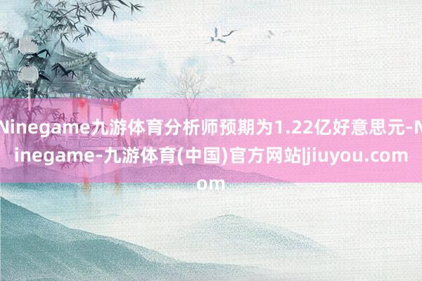 Ninegame九游体育分析师预期为1.22亿好意思元-Ninegame-九游体育(中国)官方网站|jiuyou.com