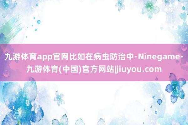 九游体育app官网　　比如在病虫防治中-Ninegame-九游体育(中国)官方网站|jiuyou.com