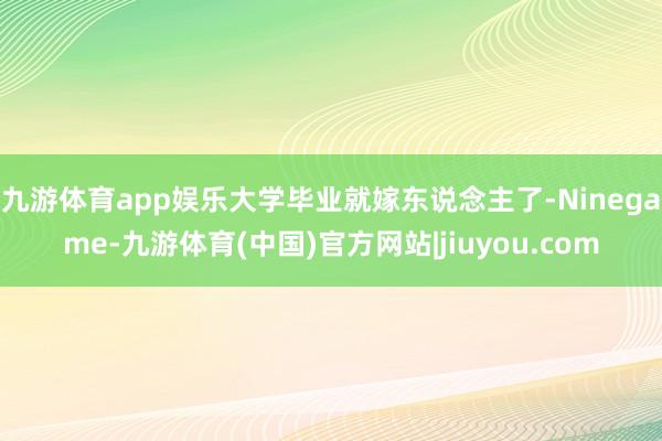 九游体育app娱乐大学毕业就嫁东说念主了-Ninegame-九游体育(中国)官方网站|jiuyou.com