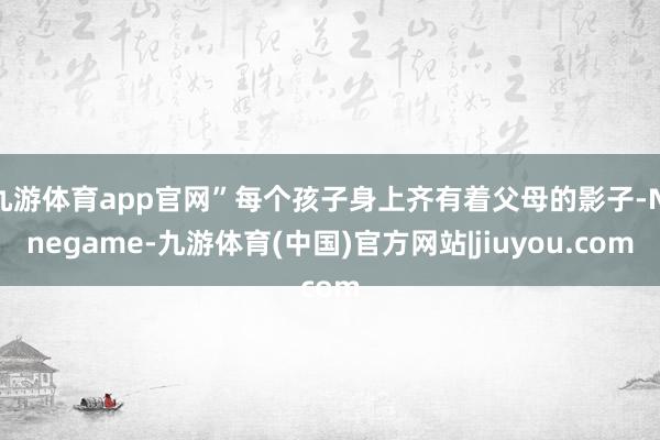 九游体育app官网”每个孩子身上齐有着父母的影子-Ninegame-九游体育(中国)官方网站|jiuyou.com