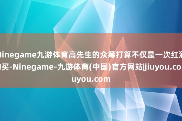 Ninegame九游体育高先生的众筹打算不仅是一次红酒购买-Ninegame-九游体育(中国)官方网站|jiuyou.com