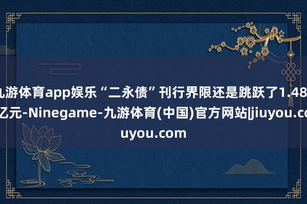 九游体育app娱乐“二永债”刊行界限还是跳跃了1.484万亿元-Ninegame-九游体育(中国)官方网站|jiuyou.com