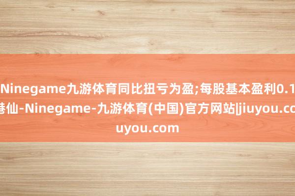 Ninegame九游体育同比扭亏为盈;每股基本盈利0.19港仙-Ninegame-九游体育(中国)官方网站|jiuyou.com