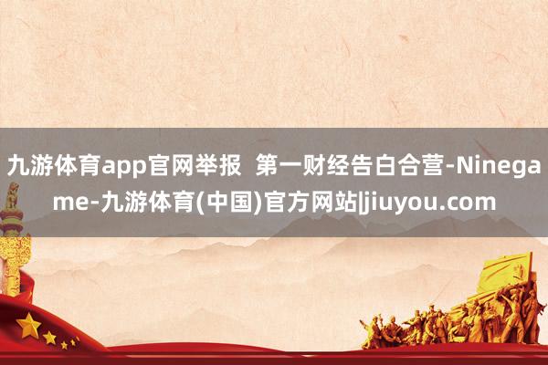 九游体育app官网举报  第一财经告白合营-Ninegame-九游体育(中国)官方网站|jiuyou.com