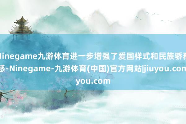 Ninegame九游体育进一步增强了爱国样式和民族骄矜感-Ninegame-九游体育(中国)官方网站|jiuyou.com