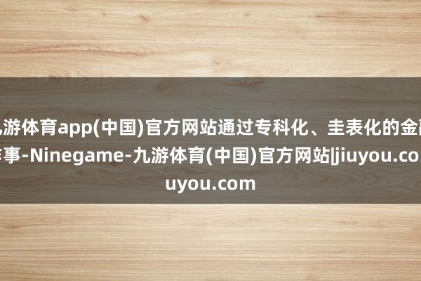 九游体育app(中国)官方网站通过专科化、圭表化的金融作事-Ninegame-九游体育(中国)官方网站|jiuyou.com