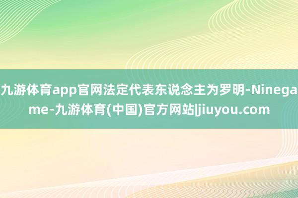 九游体育app官网法定代表东说念主为罗明-Ninegame-九游体育(中国)官方网站|jiuyou.com