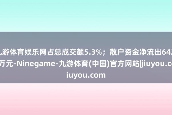 九游体育娱乐网占总成交额5.3%；散户资金净流出642.76万元-Ninegame-九游体育(中国)官方网站|jiuyou.com