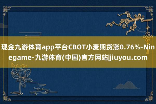 现金九游体育app平台CBOT小麦期货涨0.76%-Ninegame-九游体育(中国)官方网站|jiuyou.com