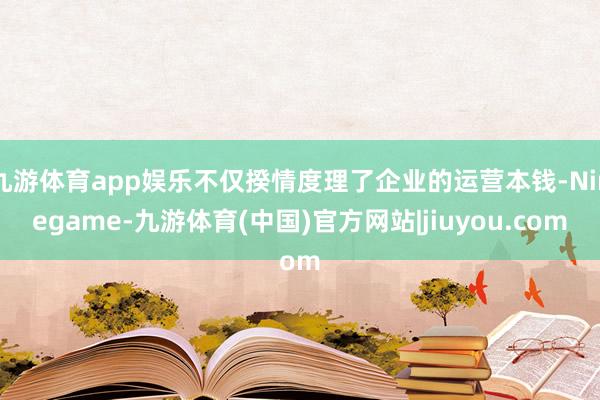 九游体育app娱乐不仅揆情度理了企业的运营本钱-Ninegame-九游体育(中国)官方网站|jiuyou.com