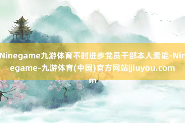 Ninegame九游体育不时进步党员干部本人素能-Ninegame-九游体育(中国)官方网站|jiuyou.com