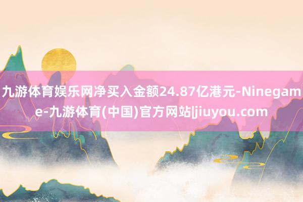 九游体育娱乐网净买入金额24.87亿港元-Ninegame-九游体育(中国)官方网站|jiuyou.com