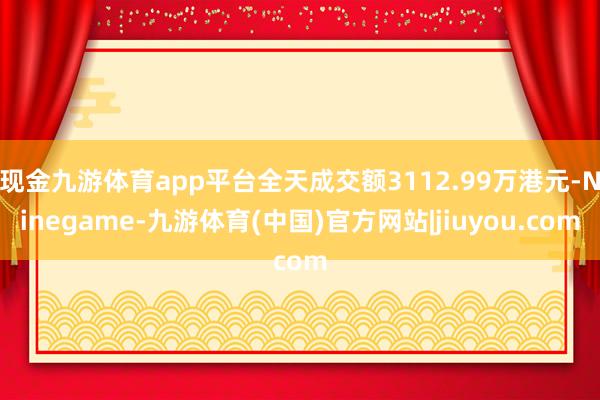 现金九游体育app平台全天成交额3112.99万港元-Ninegame-九游体育(中国)官方网站|jiuyou.com