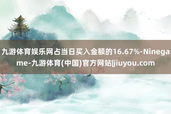 九游体育娱乐网占当日买入金额的16.67%-Ninegame-九游体育(中国)官方网站|jiuyou.com