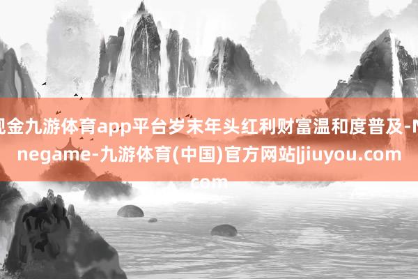 现金九游体育app平台岁末年头红利财富温和度普及-Ninegame-九游体育(中国)官方网站|jiuyou.com