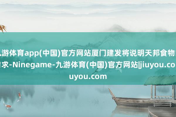 九游体育app(中国)官方网站厦门建发将说明天邦食物的需求-Ninegame-九游体育(中国)官方网站|jiuyou.com