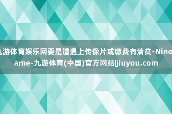 九游体育娱乐网要是遭遇上传像片或缴费有清贫-Ninegame-九游体育(中国)官方网站|jiuyou.com