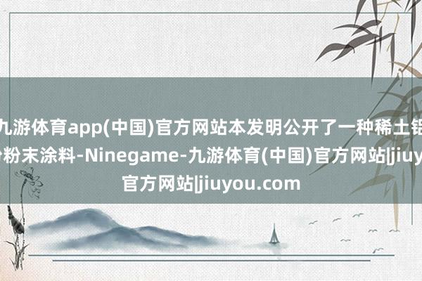 九游体育app(中国)官方网站本发明公开了一种稀土铝镁合金粉粉末涂料-Ninegame-九游体育(中国)官方网站|jiuyou.com