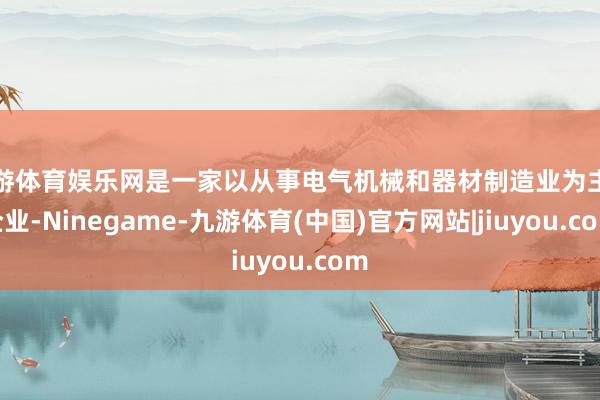 九游体育娱乐网是一家以从事电气机械和器材制造业为主的企业-Ninegame-九游体育(中国)官方网站|jiuyou.com