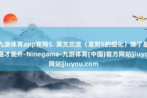 九游体育app官网5. 英文交流（准则5的细化）除了基本的话语才能外-Ninegame-九游体育(中国)官方网站|jiuyou.com