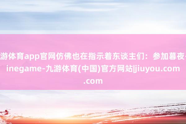 九游体育app官网仿佛也在指示着东谈主们：参加暮夜-Ninegame-九游体育(中国)官方网站|jiuyou.com