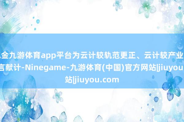 现金九游体育app平台为云计较轨范更正、云计较产业发展建言献计-Ninegame-九游体育(中国)官方网站|jiuyou.com