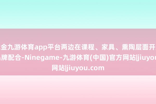 现金九游体育app平台两边在课程、家具、熏陶层面开展多维品牌配合-Ninegame-九游体育(中国)官方网站|jiuyou.com