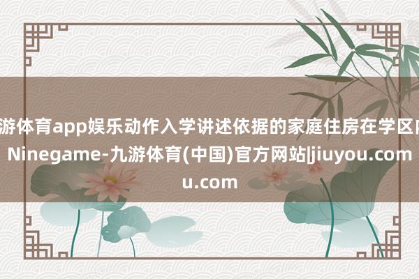 九游体育app娱乐动作入学讲述依据的家庭住房在学区内-Ninegame-九游体育(中国)官方网站|jiuyou.com