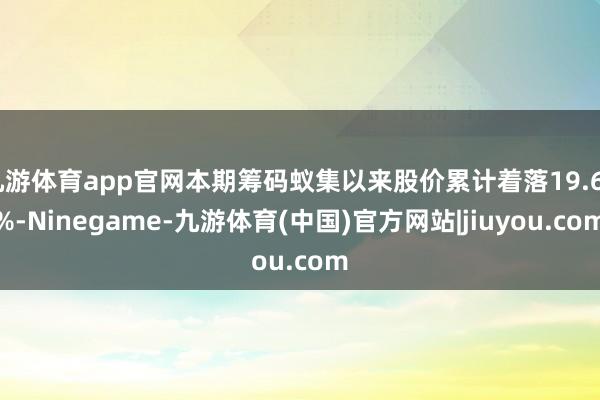 九游体育app官网本期筹码蚁集以来股价累计着落19.68%-Ninegame-九游体育(中国)官方网站|jiuyou.com