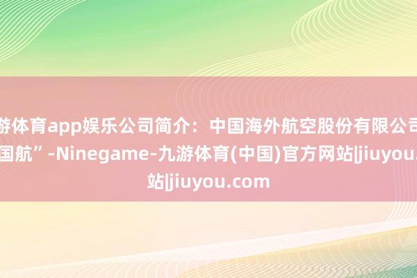 九游体育app娱乐公司简介：中国海外航空股份有限公司简称 “国航”-Ninegame-九游体育(中国)官方网站|jiuyou.com