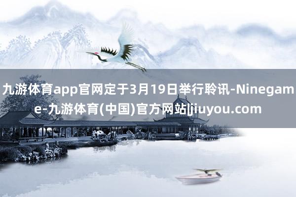 九游体育app官网定于3月19日举行聆讯-Ninegame-九游体育(中国)官方网站|jiuyou.com