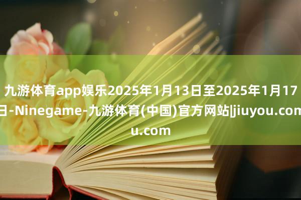 九游体育app娱乐2025年1月13日至2025年1月17日-Ninegame-九游体育(中国)官方网站|jiuyou.com