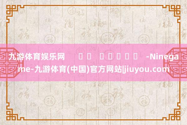 九游体育娱乐网      		  					  -Ninegame-九游体育(中国)官方网站|jiuyou.com