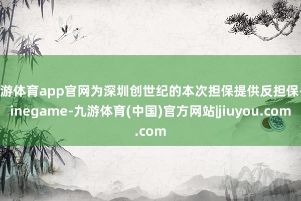 九游体育app官网为深圳创世纪的本次担保提供反担保-Ninegame-九游体育(中国)官方网站|jiuyou.com