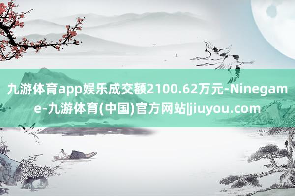 九游体育app娱乐成交额2100.62万元-Ninegame-九游体育(中国)官方网站|jiuyou.com