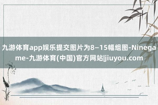 九游体育app娱乐提交图片为8—15幅组图-Ninegame-九游体育(中国)官方网站|jiuyou.com